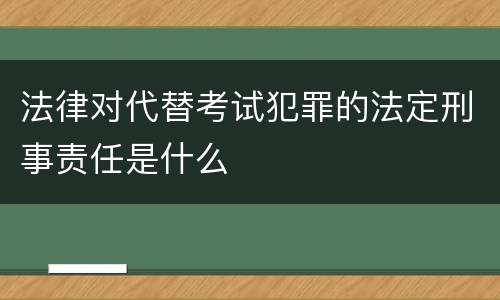 法律对代替考试犯罪的法定刑事责任是什么