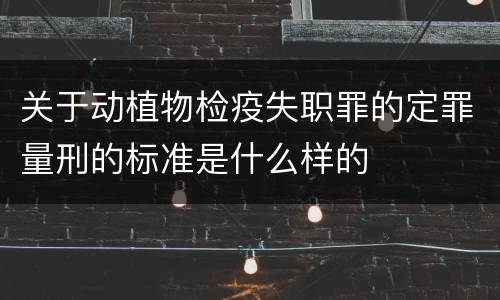 关于动植物检疫失职罪的定罪量刑的标准是什么样的