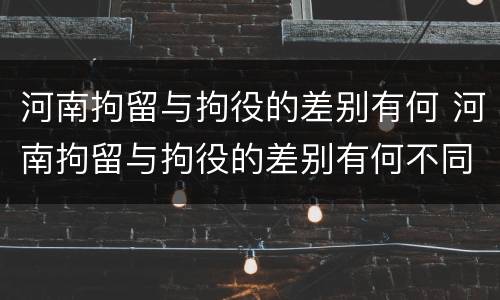 河南拘留与拘役的差别有何 河南拘留与拘役的差别有何不同