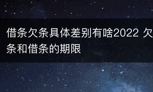 借条欠条具体差别有啥2022 欠条和借条的期限