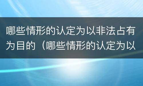 哪些情形的认定为以非法占有为目的（哪些情形的认定为以非法占有为目的犯罪）