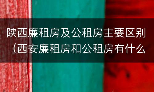 陕西廉租房及公租房主要区别（西安廉租房和公租房有什么区别）