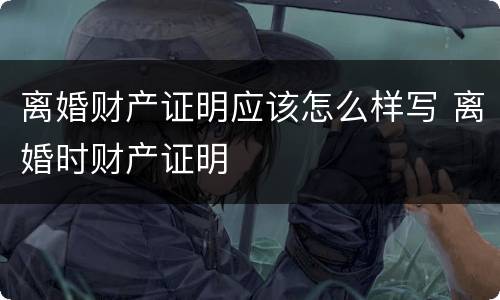 离婚财产证明应该怎么样写 离婚时财产证明