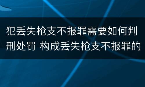 犯丢失枪支不报罪需要如何判刑处罚 构成丢失枪支不报罪的行为