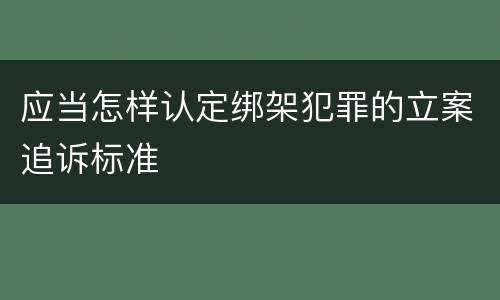 应当怎样认定绑架犯罪的立案追诉标准