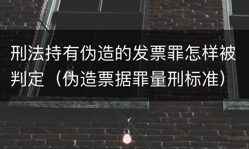 刑法持有伪造的发票罪怎样被判定（伪造票据罪量刑标准）