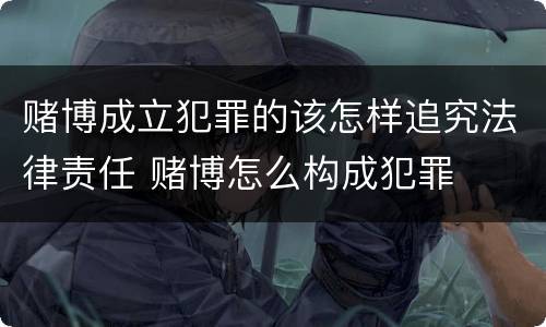 赌博成立犯罪的该怎样追究法律责任 赌博怎么构成犯罪
