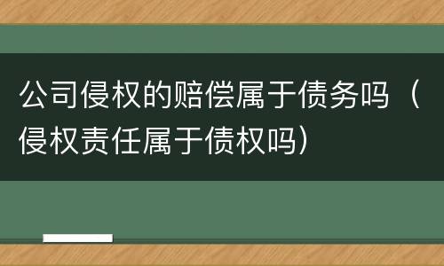 公司侵权的赔偿属于债务吗（侵权责任属于债权吗）