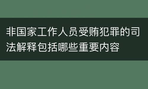 非国家工作人员受贿犯罪的司法解释包括哪些重要内容