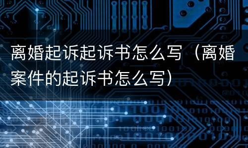 离婚起诉起诉书怎么写（离婚案件的起诉书怎么写）