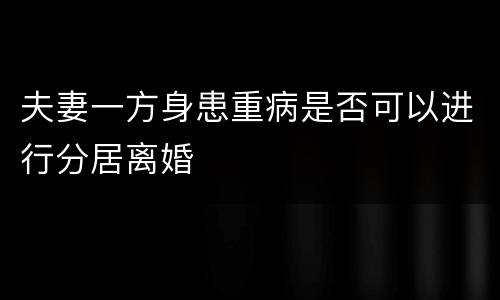 夫妻一方身患重病是否可以进行分居离婚