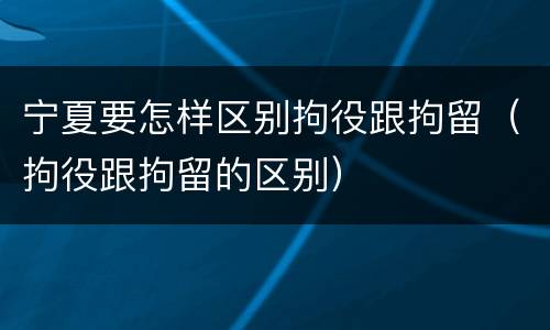 宁夏要怎样区别拘役跟拘留（拘役跟拘留的区别）