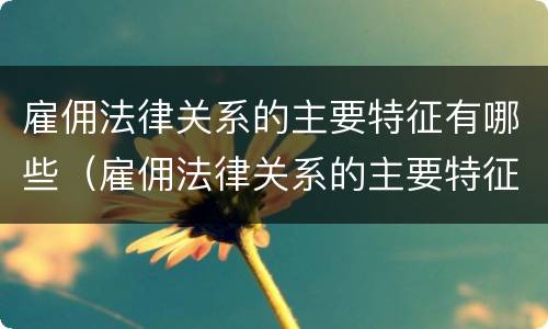 雇佣法律关系的主要特征有哪些（雇佣法律关系的主要特征有哪些方面）