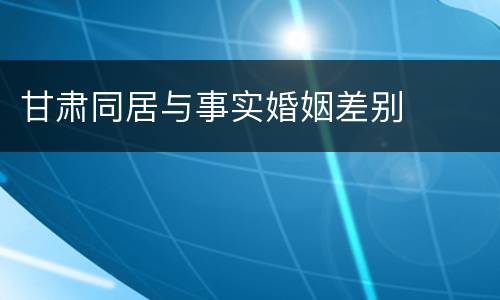 甘肃同居与事实婚姻差别