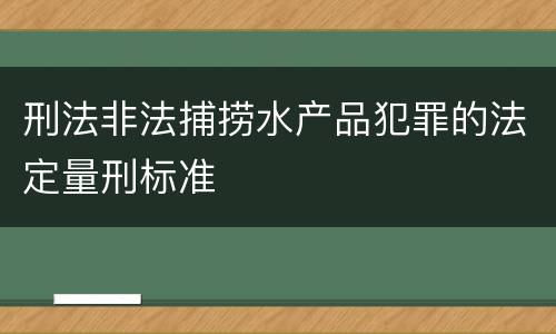 刑法非法捕捞水产品犯罪的法定量刑标准