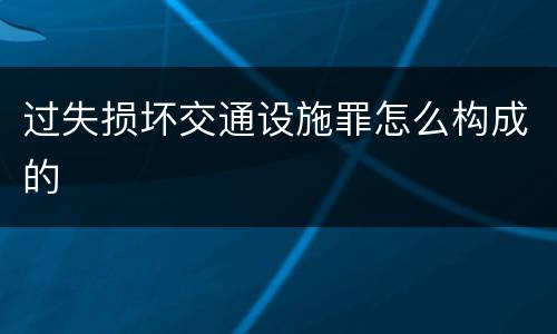 过失损坏交通设施罪怎么构成的