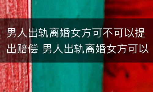 男人出轨离婚女方可不可以提出赔偿 男人出轨离婚女方可以提出赔偿吗