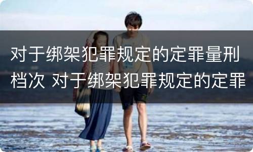 对于绑架犯罪规定的定罪量刑档次 对于绑架犯罪规定的定罪量刑档次不高于