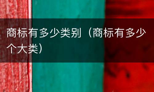 商标有多少类别（商标有多少个大类）