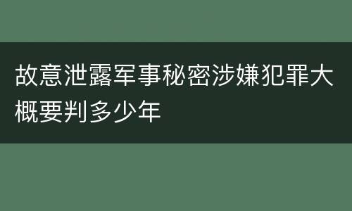 故意泄露军事秘密涉嫌犯罪大概要判多少年