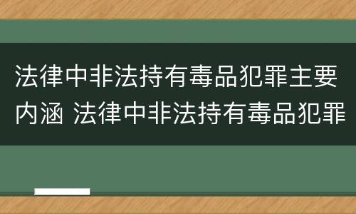 法律中非法持有毒品犯罪主要内涵 法律中非法持有毒品犯罪主要内涵包括