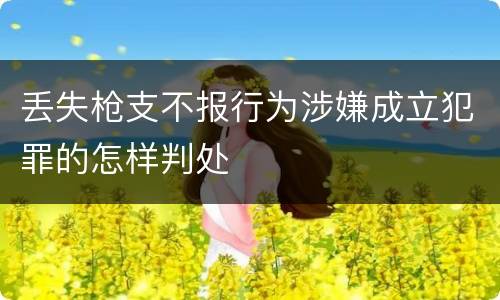 丢失枪支不报行为涉嫌成立犯罪的怎样判处