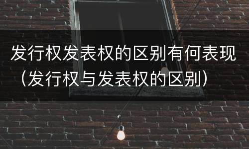 发行权发表权的区别有何表现（发行权与发表权的区别）