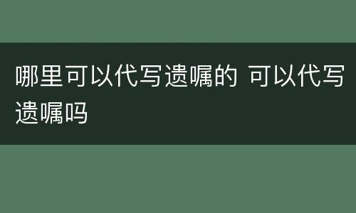 哪里可以代写遗嘱的 可以代写遗嘱吗