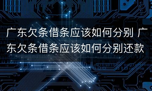广东欠条借条应该如何分别 广东欠条借条应该如何分别还款