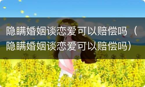 隐瞒婚姻谈恋爱可以赔偿吗（隐瞒婚姻谈恋爱可以赔偿吗）