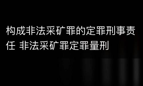 构成非法采矿罪的定罪刑事责任 非法采矿罪定罪量刑