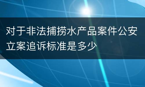 对于非法捕捞水产品案件公安立案追诉标准是多少