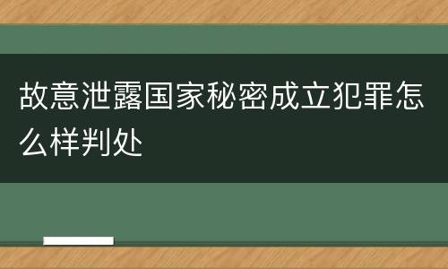 故意泄露国家秘密成立犯罪怎么样判处