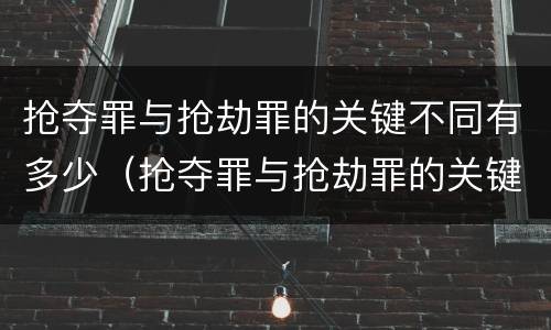 抢夺罪与抢劫罪的关键不同有多少（抢夺罪与抢劫罪的关键不同有多少种）