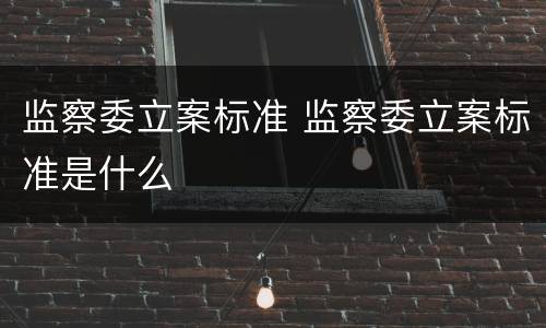 监察委立案标准 监察委立案标准是什么