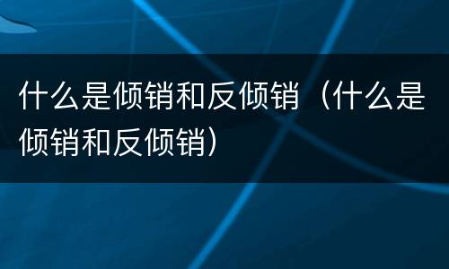 什么是倾销和反倾销（什么是倾销和反倾销）
