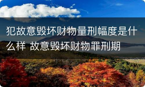 犯故意毁坏财物量刑幅度是什么样 故意毁坏财物罪刑期