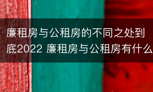 廉租房与公租房的不同之处到底2022 廉租房与公租房有什么不同
