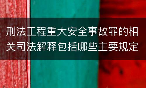 刑法工程重大安全事故罪的相关司法解释包括哪些主要规定