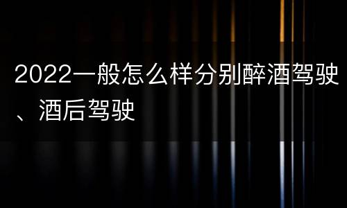 2022一般怎么样分别醉酒驾驶、酒后驾驶