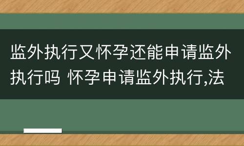 监外执行又怀孕还能申请监外执行吗 怀孕申请监外执行,法院不批