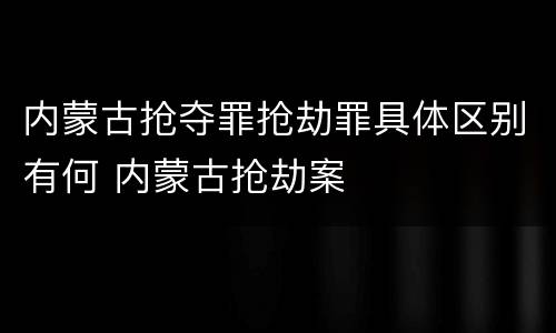 内蒙古抢夺罪抢劫罪具体区别有何 内蒙古抢劫案
