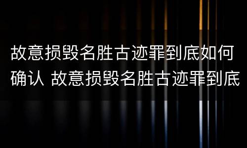 故意损毁名胜古迹罪到底如何确认 故意损毁名胜古迹罪到底如何确认犯罪