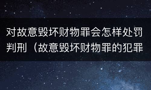 对故意毁坏财物罪会怎样处罚判刑（故意毁坏财物罪的犯罪对象）