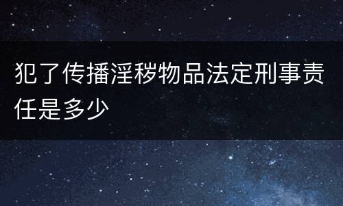 犯了传播淫秽物品法定刑事责任是多少