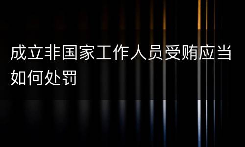 成立非国家工作人员受贿应当如何处罚
