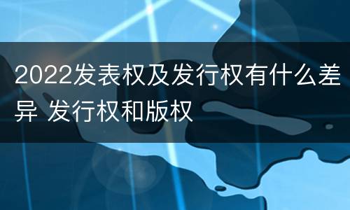2022发表权及发行权有什么差异 发行权和版权