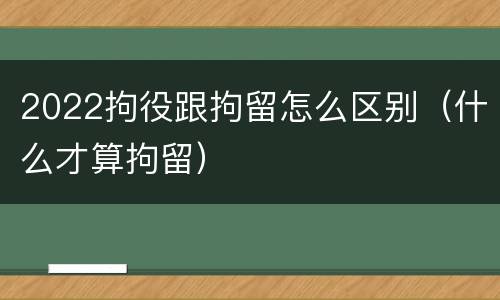 2022拘役跟拘留怎么区别（什么才算拘留）