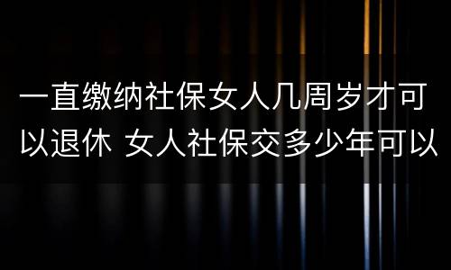 一直缴纳社保女人几周岁才可以退休 女人社保交多少年可以退休金