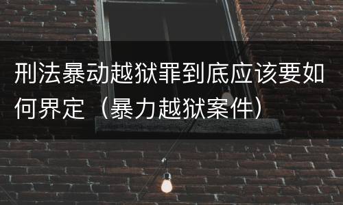 刑法暴动越狱罪到底应该要如何界定（暴力越狱案件）